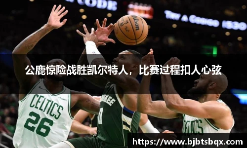 公鹿惊险战胜凯尔特人，比赛过程扣人心弦