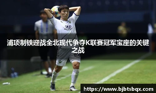 浦项制铁迎战全北现代争夺K联赛冠军宝座的关键之战
