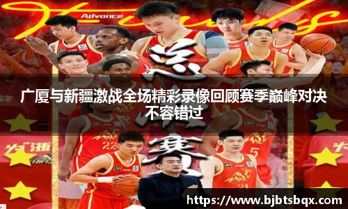广厦与新疆激战全场精彩录像回顾赛季巅峰对决不容错过